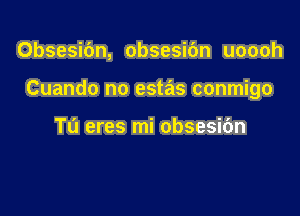 Obsesibn, obsesic'm uoooh

Cuando no estas conmigo

Tu eres mi obsesic'm