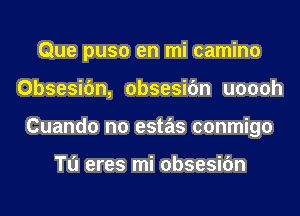 Que puso en mi camino
Obsesifm, obsesifm uoooh
Cuando no estas conmigo

Tu eres mi obsesifm