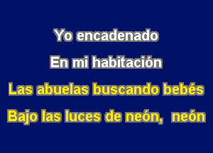 Y0 encadenado
En mi habitacifm
Las abuelas buscando bebt'es

Bajo las luces de nefm, nefm