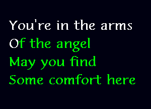 You're in the arms
Of the angel

May you find
Some comfort here