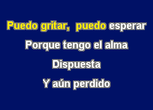 Puedo gritar, puedo esperar

Porque tengo el alma
Dispuesta

Y al'm perdido