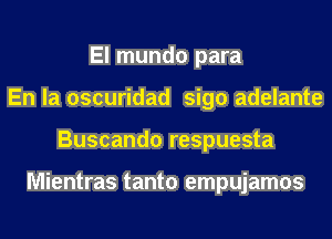 El mundo para
En la oscuridad sigo adelante
Buscando respuesta

Mientras tanto empujamos