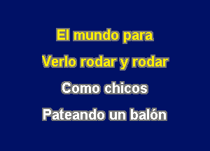 El mundo para

Verlo rodar y rodar

Como chicos

Pateando un balbn