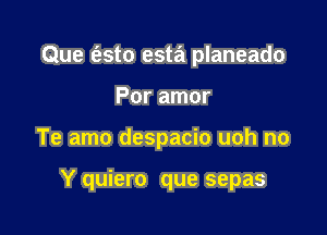 Que Me esta planeado
Por amor

Te amo despacio uoh no

Y quiero que sepas