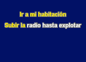 Ir a mi habitacibn

Subir la radio hasta explotar