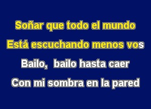 Soriar que todo el mundo
Esta escuchando menos vos
Bailo, bailo hasta caer

Con mi sombra en la pared