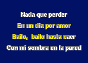 Nada que perder
En un dia por amor

Bailo, bailo hasta caer

Con mi sombra en la pared