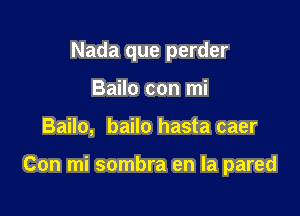 Nada que perder
Bailo con mi

Bailo, bailo hasta caer

Con mi sombra en la pared