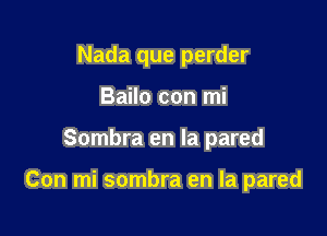 Nada que perder
Bailo con mi

Sombra en la pared

Con mi sombra en la pared