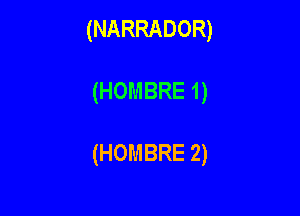 (NARRADOR)

(HOMBRE1)

(HOMBRE2)