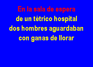 En la sala de espera
de un t(atrico hospital
dos hombres aguardaban

con ganas de llorar