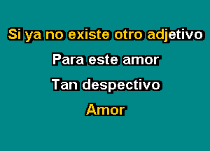 Si ya no existe otro adjetivo

Para este amor

Tan despectivo

Amor