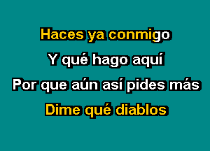 Haces ya conmigo

Y quc'e hago aqui

Por que al'm asi pides mas

Dime quc'e diablos