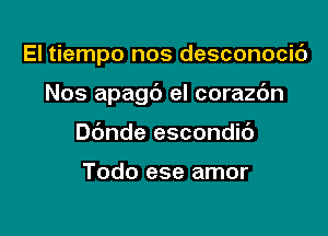 El tiempo nos desconocic')

Nos apagc') el corazdn

Dbnde escondit')

Todo ese amor