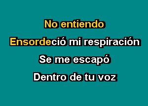 No entiendo

Ensordecib mi respiracic'm

Se me escapc')

Dentro de tu voz