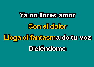 Ya no llores amor

Con el dolor

Llega el fantasma de tu voz

Diciiendome
