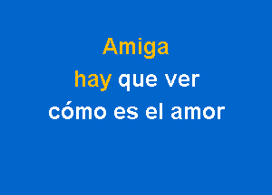 Amiga
hay que ver

c6mo es el amor