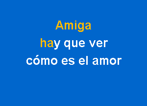 Amiga
hay que ver

c6mo es el amor