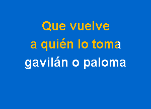 Que vuelve
a quwn lo toma

gavilein o paloma