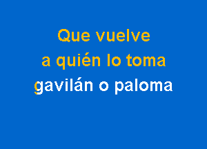 Que vuelve
a quwn lo toma

gavilein o paloma