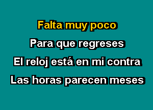 Falta muy poco
Para que regreses
El reloj esta en mi contra

Las horas parecen meses