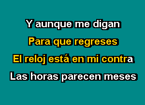 Y aunque me digan
Para que regreses
El reloj esta en mi contra

Las horas parecen meses