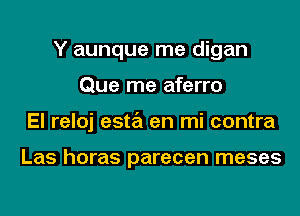 Y aunque me digan
Que me aferro
El reloj esta en mi contra

Las horas parecen meses