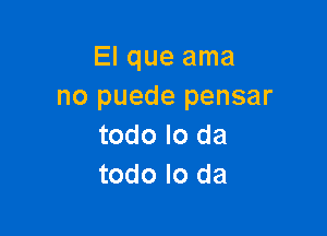 El que ama
no puede pensar

todo lo da
todo lo da