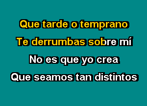 Que tarde o temprano
Te derrumbas sobre mi
No es que yo crea

Que seamos tan distintos