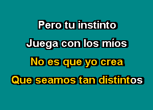 Pero tu instinto

Juega con Ios mios

No es que yo crea

Que seamos tan distintos