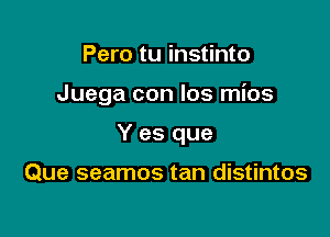 Pero tu instinto

Juega con Ios mios

Y es que

Que seamos tan distintos