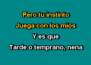 Pero tu instinto

Juega con Ios mios

Y es que

Tarde o temprano, nena