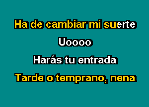 Ha de cambiar mi suerte
Uoooo

Haras tu entrada

Tarde o temprano, nena