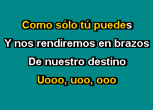 Como sdlo tl'J puedes
Y nos rendiremos en brazos
De nuestro destino

Uooo,uoo,ooo