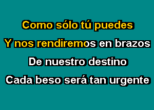 Como sdlo tl'J puedes
Y nos rendiremos en brazos
De nuestro destino

Cada beso sera tan urgente