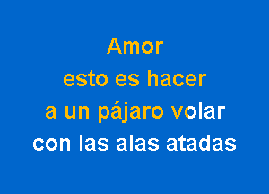 Amor
esto es hacer

a un pajaro volar
con Ias alas atadas