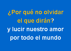 gPor qw no olvidar
el que diran?

y lucir nuestro amor
por todo el mundo
