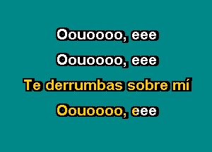 Oouoooo, eee
Oouoooo, eee

Te derrumbas sobre mi

Oouoooo, eee