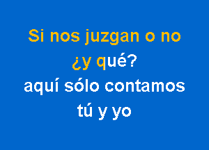 Si nos juzgan o no
5y qw?

aqui s6lo contamos
tL'I y yo