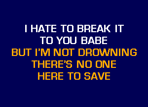 I HATE TU BREAK IT
TO YOU BABE
BUT I'M NOT BROWNING
THERE'S NO ONE
HERE TO SAVE