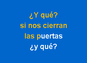 gY un
si nos cierran

las puertas
gy qu6.?