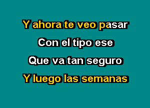 Y ahora te veo pasar
Con el tipo ese

Que va tan seguro

Y luego Ias semanas