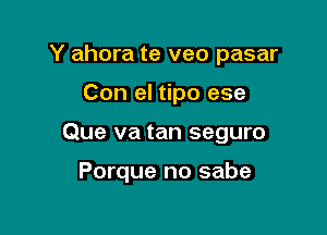 Y ahora te veo pasar

Con el tipo ese
Que va tan seguro

Porque no sabe