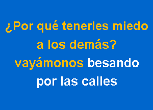 gPor qu(e tenerles miedo
a los demas?

vaye'lmonos besando
por Ias calles