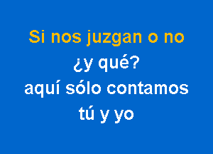 Si nos juzgan o no
5y qw?

aqui s6lo contamos
tL'I y yo