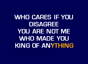 WHO CARES IF YOU
DISAGREE
YOU ARE NOT ME
WHO MADE YOU
KING OF ANYTHING

g