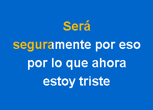 Serei
seguramente por eso

por lo que ahora
estoy triste