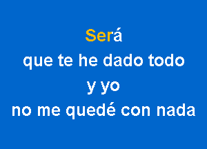 Serei
que te he dado todo

y YO
no me quedc-E con nada