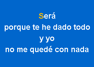 Sera'l
porque te he dado todo

y YO
no me quedt'a con nada
