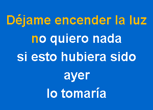 Daame encender Ia qu
no quiero nada

si esto hubiera sido
ayer
lo tomaria